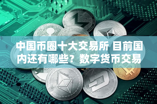 中国币圈十大交易所 目前国内还有哪些？数字货币交易所可以下载