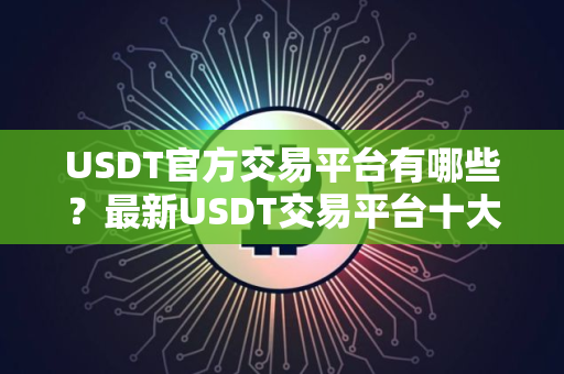 USDT官方交易平台有哪些？最新USDT交易平台十大排行榜