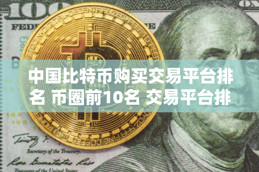 中国比特币购买交易平台排名 币圈前10名 交易平台排行榜