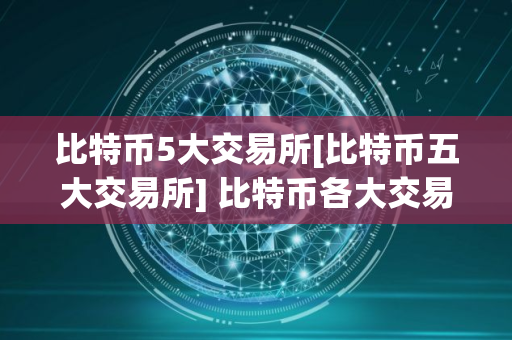 比特币5大交易所[比特币五大交易所] 比特币各大交易所