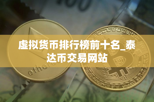虚拟货币排行榜前十名_泰达币交易网站