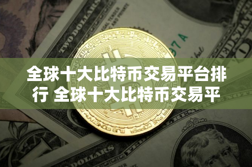 全球十大比特币交易平台排行 全球十大比特币交易平台排行榜