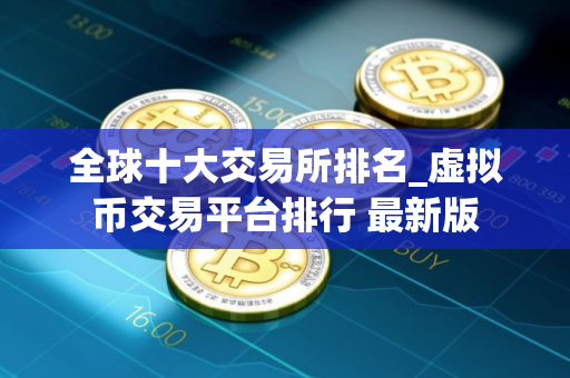 全球十大交易所排名_虚拟币交易平台排行 最新版