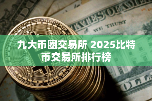 九大币圈交易所 2025比特币交易所排行榜