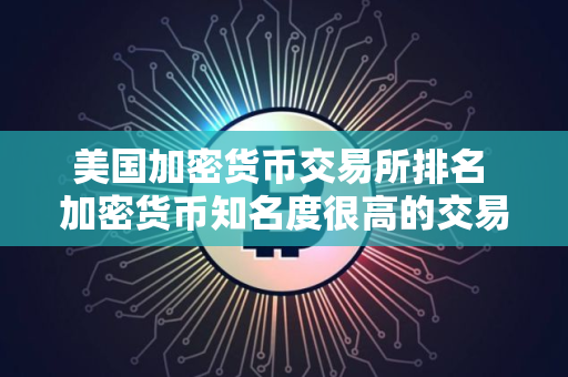美国加密货币交易所排名 加密货币知名度很高的交易所排行