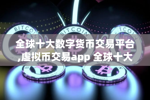 全球十大数字货币交易平台,虚拟币交易app 全球十大数字货币交易平台