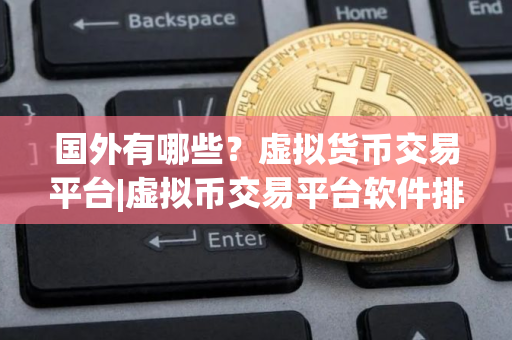 国外有哪些？虚拟货币交易平台|虚拟币交易平台软件排行