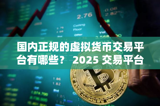 国内正规的虚拟货币交易平台有哪些？ 2025 交易平台详情