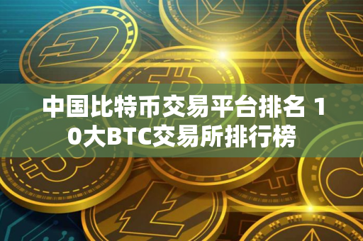 中国比特币交易平台排名 10大BTC交易所排行榜