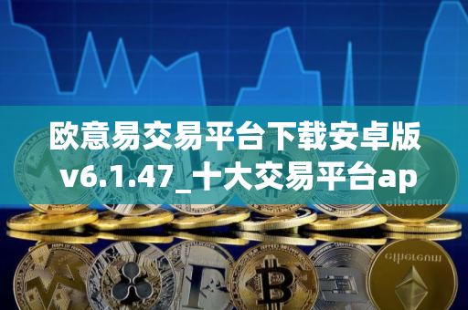 欧意易交易平台下载安卓版 v6.1.47_十大交易平台app下载