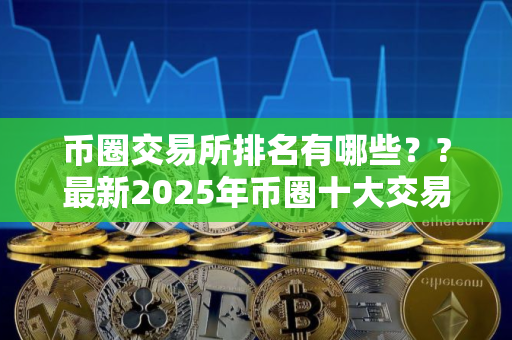 币圈交易所排名有哪些？?最新2025年币圈十大交易所