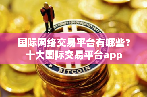国际网络交易平台有哪些？十大国际交易平台app