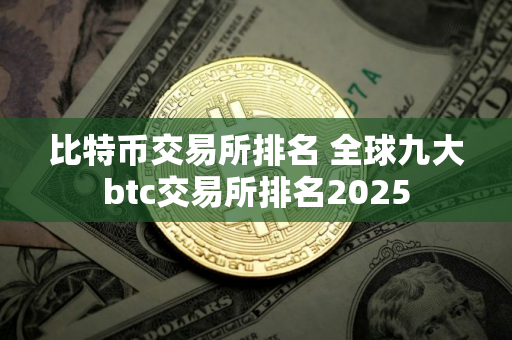 比特币交易所排名 全球九大btc交易所排名2025