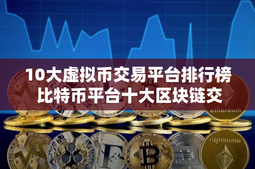 10大虚拟币交易平台排行榜 比特币平台十大区块链交易所全球排名一览