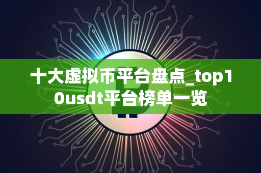 十大虚拟币平台盘点_top10usdt平台榜单一览