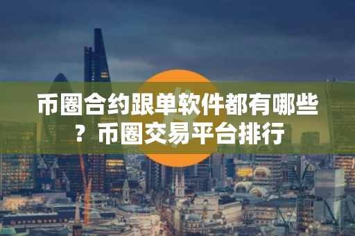 币圈合约跟单软件都有哪些？币圈交易平台排行