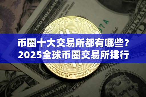 币圈十大交易所都有哪些？2025全球币圈交易所排行榜最新更新