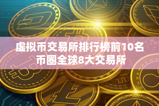 虚拟币交易所排行榜前10名 币圈全球8大交易所
