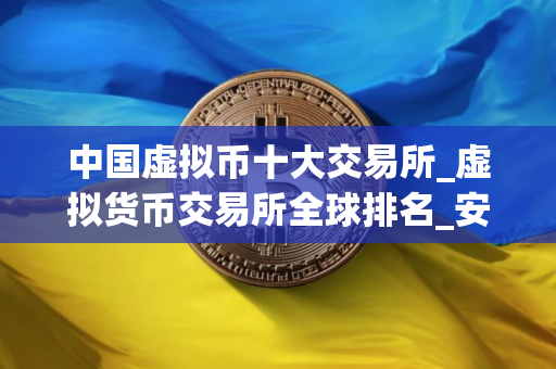 中国虚拟币十大交易所_虚拟货币交易所全球排名_安全的买币软件