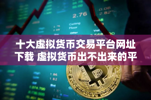 十大虚拟货币交易平台网址下载 虚拟货币出不出来的平台