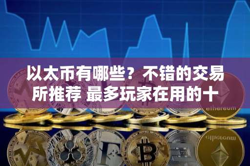以太币有哪些？不错的交易所推荐 最多玩家在用的十大以太币交易所必看