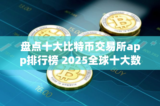 盘点十大比特币交易所app排行榜 2025全球十大数字货币交易平台