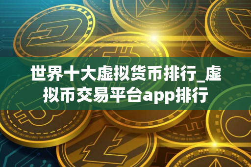 世界十大虚拟货币排行_虚拟币交易平台app排行