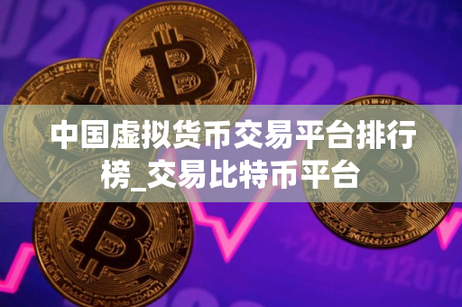 中国虚拟货币交易平台排行榜_交易比特币平台