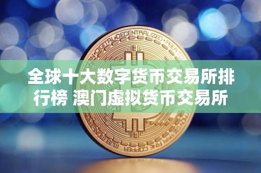 全球十大数字货币交易所排行榜 澳门虚拟货币交易所