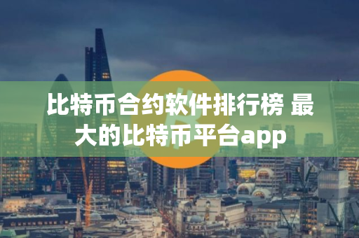 比特币合约软件排行榜 最大的比特币平台app