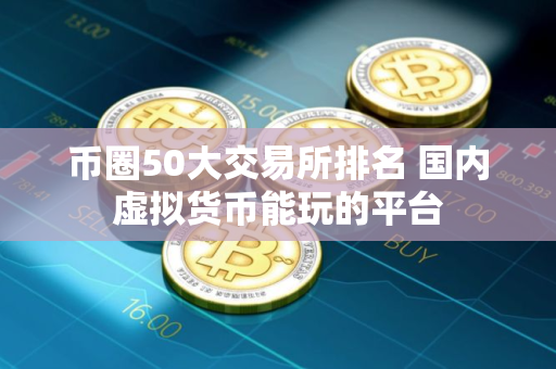 币圈50大交易所排名 国内虚拟货币能玩的平台