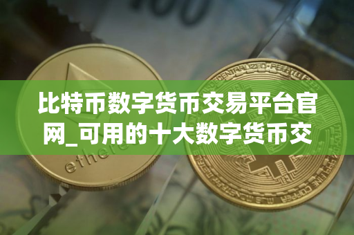 比特币数字货币交易平台官网_可用的十大数字货币交易平台排名盘点