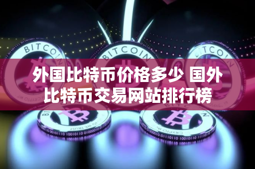 外国比特币价格多少 国外比特币交易网站排行榜