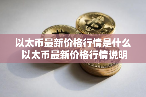 以太币最新价格行情是什么 以太币最新价格行情说明 以太币最新价格行情是什么 以太币最新价格行情说明
