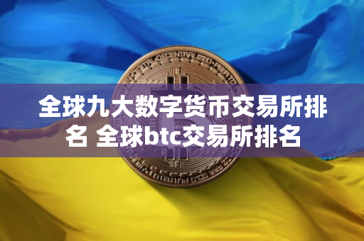 全球九大数字货币交易所排名 全球btc交易所排名