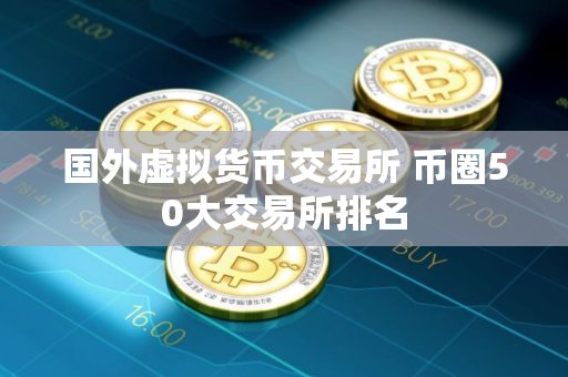 国外虚拟货币交易所 币圈50大交易所排名