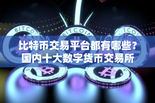 比特币交易平台都有哪些？国内十大数字货币交易所