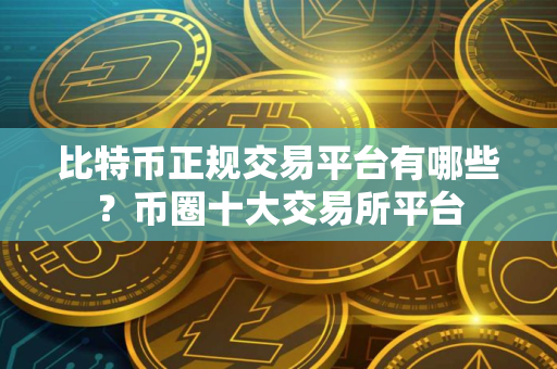 比特币正规交易平台有哪些？币圈十大交易所平台