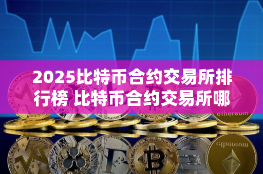 2025比特币合约交易所排行榜 比特币合约交易所哪个好？