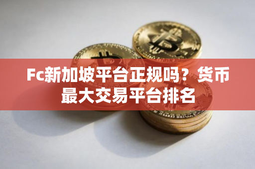 Fc新加坡平台正规吗？货币最大交易平台排名