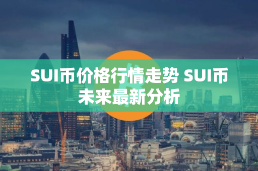 SUI币价格行情走势 SUI币未来最新分析
