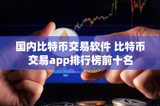 国内比特币交易软件 比特币交易app排行榜前十名