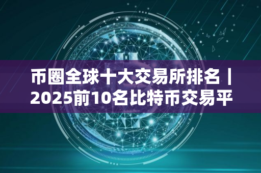 币圈全球十大交易所排名｜2025前10名比特币交易平台排名盘点