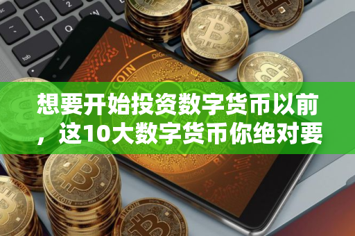 想要开始投资数字货币以前，这10大数字货币你绝对要先认识！