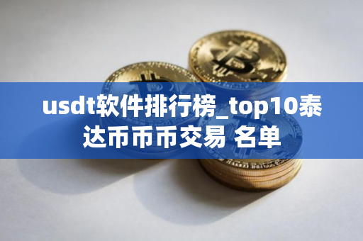 usdt软件排行榜_top10泰达币币币交易 名单