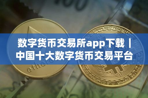 数字货币交易所app下载｜中国十大数字货币交易平台排名