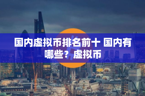 国内虚拟币排名前十 国内有哪些？虚拟币