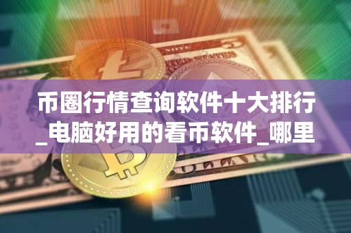 币圈行情查询软件十大排行_电脑好用的看币软件_哪里可以买XRP币