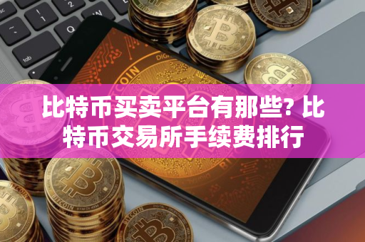 比特币买卖平台有那些? 比特币交易所手续费排行