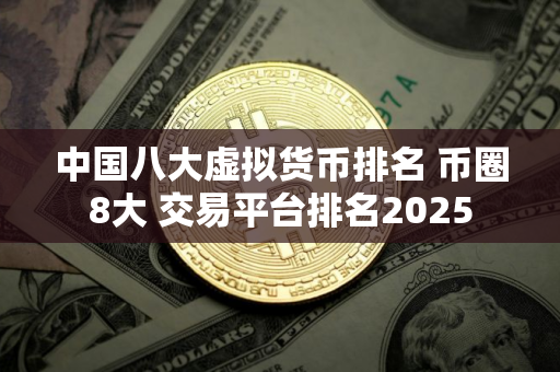 中国八大虚拟货币排名 币圈8大 交易平台排名2025